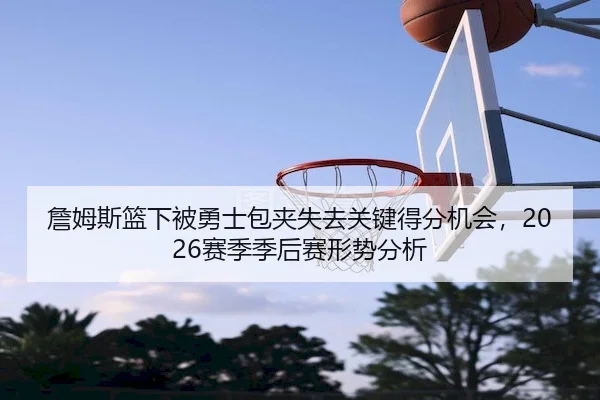 詹姆斯篮下被勇士包夹失去关键得分机会，2026赛季季后赛形势分析